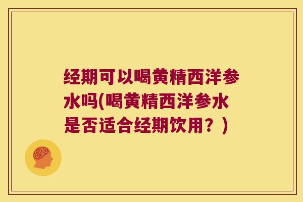 经期可以喝黄精西洋参水吗(喝黄精西洋参水是否适合经期饮用？)