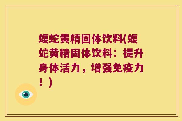 蝮蛇黄精固体饮料(蝮蛇黄精固体饮料：提升身体活力，增强力！)