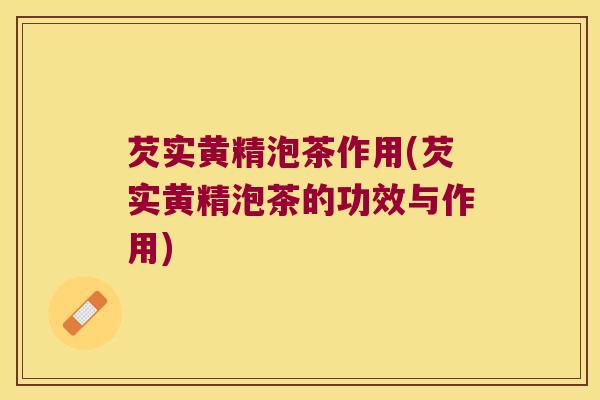 芡实黄精泡茶作用(芡实黄精泡茶的功效与作用)