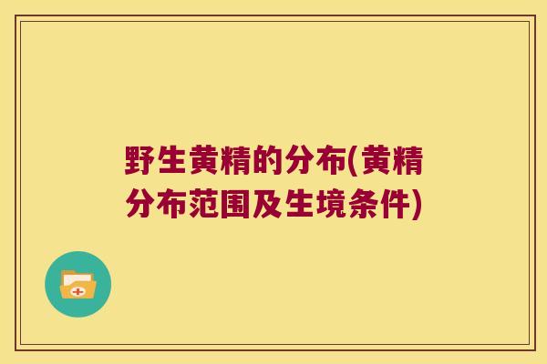 野生黄精的分布(黄精分布范围及生境条件)