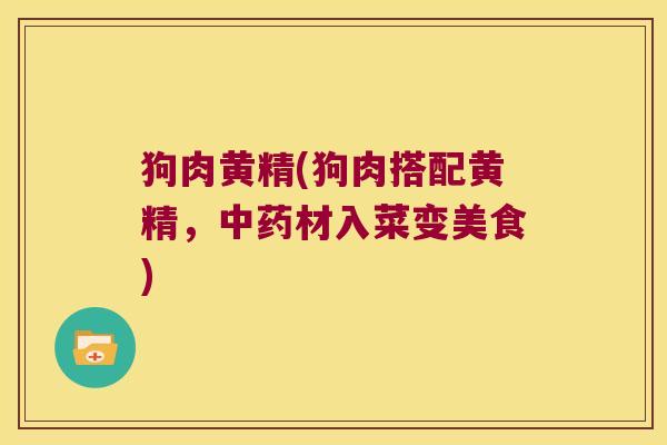 狗肉黄精(狗肉搭配黄精，材入菜变美食)