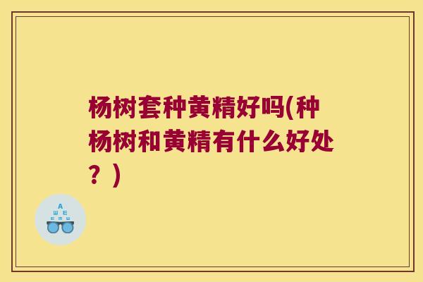 杨树套种黄精好吗(种杨树和黄精有什么好处?) 杨树套种黄精好吗(种杨树和黄精有什么好处?)