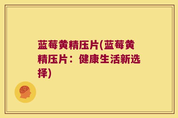 蓝莓黄精压片(蓝莓黄精压片：健康生活新选择)