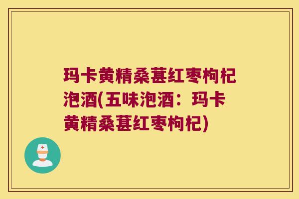 玛卡黄精桑葚红枣枸杞泡酒(五味泡酒:玛卡黄精桑葚红枣枸杞) 玛卡黄精桑葚红枣枸杞泡酒(五味泡酒:玛卡黄精桑葚红枣枸杞)