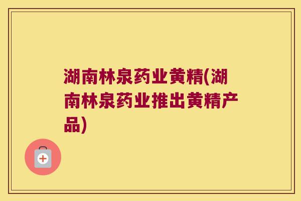 湖南林泉药业黄精(湖南林泉药业推出黄精产品) 湖南林泉药业黄精(湖南林泉药业推出黄精产品)