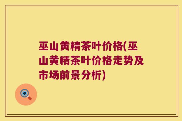 巫山黄精茶叶价格(巫山黄精茶叶价格走势及市场前景分析) 巫山黄精茶叶价格(巫山黄精茶叶价格走势及市场前景分析)