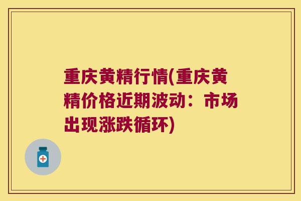 重庆黄精行情(重庆黄精价格近期波动：市场出现涨跌循环)