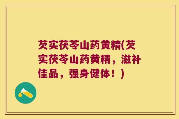 芡实茯苓山药黄精(芡实茯苓山药黄精，滋补佳品，强身健体！)