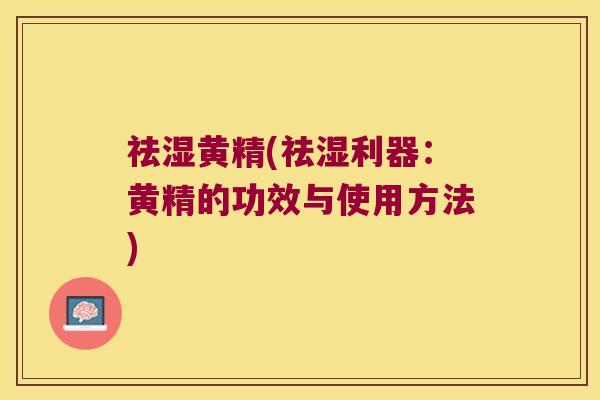 祛湿黄精(祛湿利器:黄精的功效与使用方法) 祛湿黄精(祛湿利器:黄精的功效与使用方法)