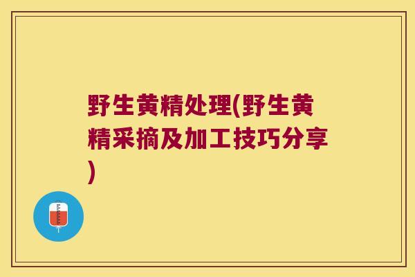 野生黄精处理(野生黄精采摘及加工技巧分享) 野生黄精处理(野生黄精采摘及加工技巧分享)