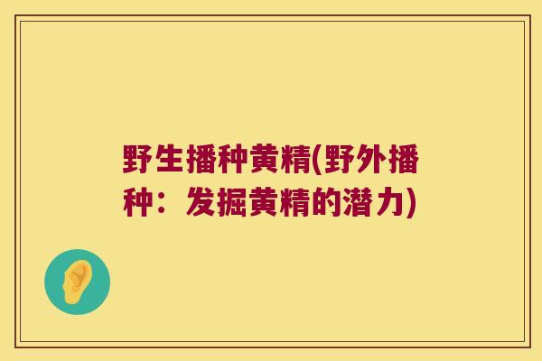 野生播种黄精(野外播种：发掘黄精的潜力)