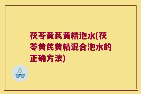 茯苓黄芪黄精泡水(茯苓黄芪黄精混合泡水的正确方法)