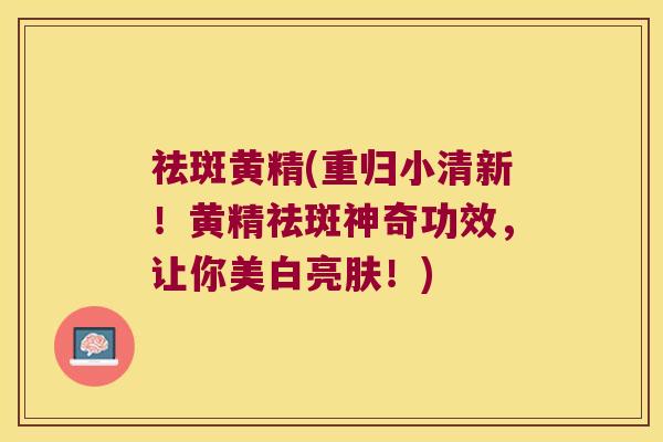 祛斑黄精(重归小清新!黄精祛斑神奇功效,让你美白亮肤!) 祛斑黄精(重归小清新!黄精祛斑神奇功效,让你美白亮肤!)