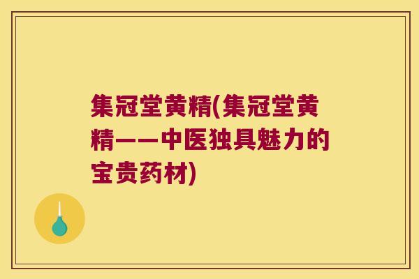 集冠堂黄精(集冠堂黄精——中医独具魅力的宝贵药材) 集冠堂黄精(集冠堂黄精——中医独具魅力的宝贵药材)