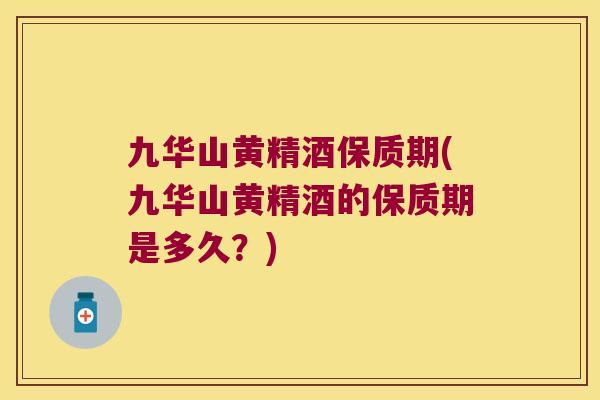 九华山黄精酒保质期(九华山黄精酒的保质期是多久?) 九华山黄精酒保质期(九华山黄精酒的保质期是多久?)