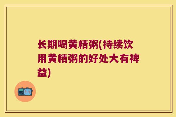 长期喝黄精粥(持续饮用黄精粥的好处大有裨益)