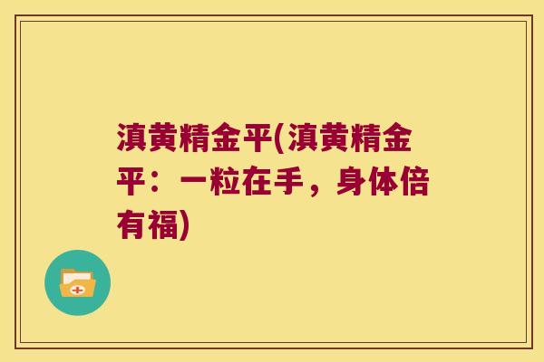 滇黄精金平(滇黄精金平:一粒在手,身体倍有福) 滇黄精金平(滇黄精金平:一粒在手,身体倍有福)