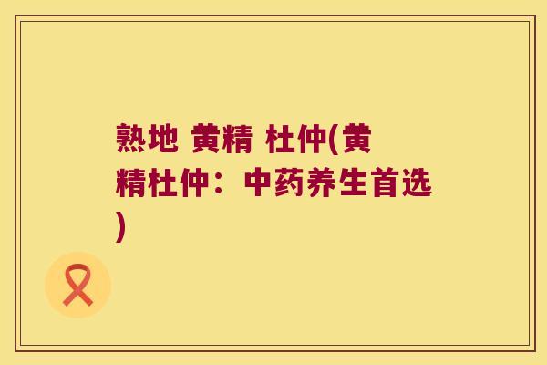 熟地 黄精 杜仲(黄精杜仲:养生首选) 熟地 黄精 杜仲(黄精杜仲:养生首选)