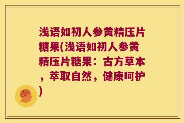 浅语如初人参黄精压片糖果(浅语如初人参黄精压片糖果:古方草本,萃取自然,健康呵护) 浅语如初人参黄精压片糖果(浅语如初人参黄精压片糖果:古方草本,萃取自然,健康呵护)