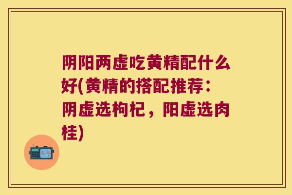 阴阳两虚吃黄精配什么好(黄精的搭配推荐:阴虚选枸杞,阳虚选肉桂) 阴阳两虚吃黄精配什么好(黄精的搭配推荐:阴虚选枸杞,阳虚选肉桂)