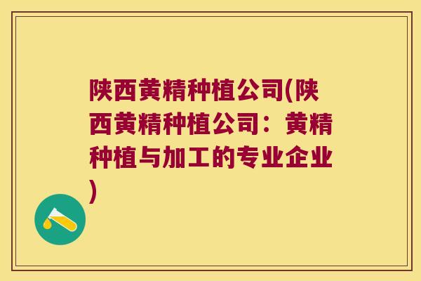 陕西黄精种植公司(陕西黄精种植公司：黄精种植与加工的专业企业)