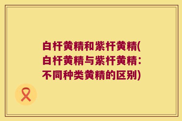 白杆黄精和紫杆黄精(白杆黄精与紫杆黄精：不同种类黄精的区别)