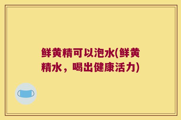 鲜黄精可以泡水(鲜黄精水，喝出健康活力)