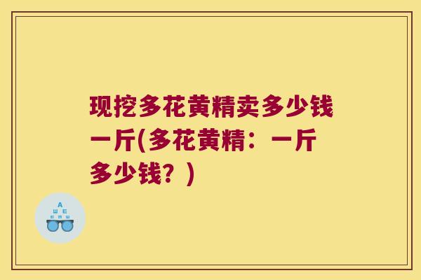 现挖多花黄精卖多少钱一斤(多花黄精：一斤多少钱？)
