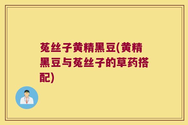 菟丝子黄精黑豆(黄精黑豆与菟丝子的草药搭配)