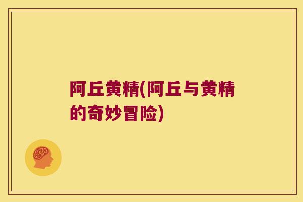 阿丘黄精(阿丘与黄精的奇妙冒险)