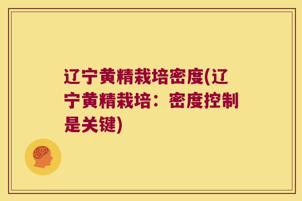 辽宁黄精栽培密度(辽宁黄精栽培：密度控制是关键)