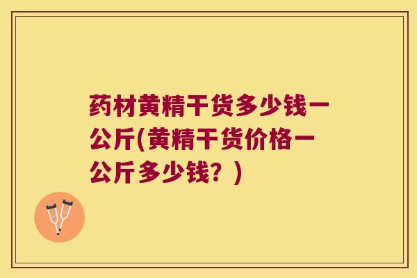 药材黄精干货多少钱一公斤(黄精干货价格一公斤多少钱？)