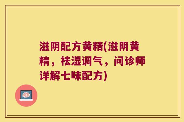 滋阴配方黄精(滋阴黄精，祛湿调气，问诊师详解七味配方)