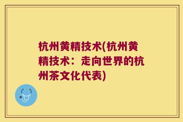 杭州黄精技术(杭州黄精技术：走向世界的杭州茶文化代表)