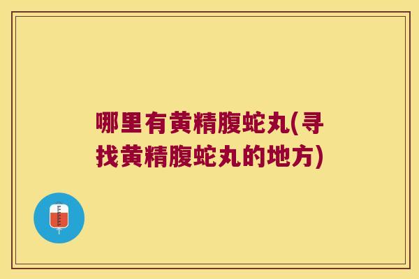 哪里有黄精腹蛇丸(寻找黄精腹蛇丸的地方) 哪里有黄精腹蛇丸(寻找黄精腹蛇丸的地方)