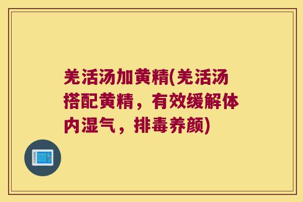 羌活汤加黄精(羌活汤搭配黄精,有效缓解体内湿气,养颜) 羌活汤加黄精(羌活汤搭配黄精,有效缓解体内湿气,养颜)