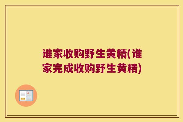 谁家收购野生黄精(谁家完成收购野生黄精)