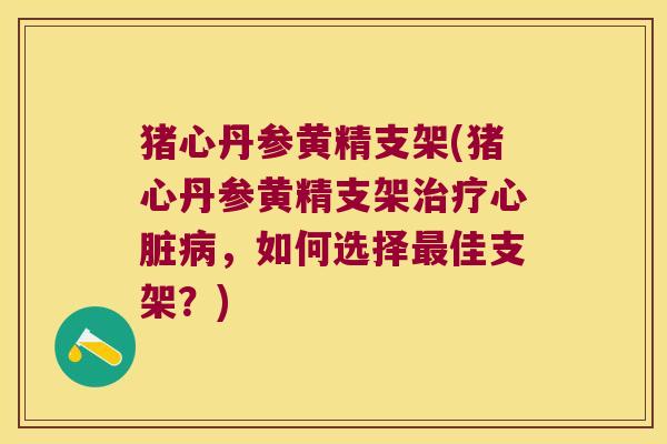 猪心丹参黄精支架(猪心丹参黄精支架,如何选择佳支架?) 猪心丹参黄精支架(猪心丹参黄精支架,如何选择佳支架?)
