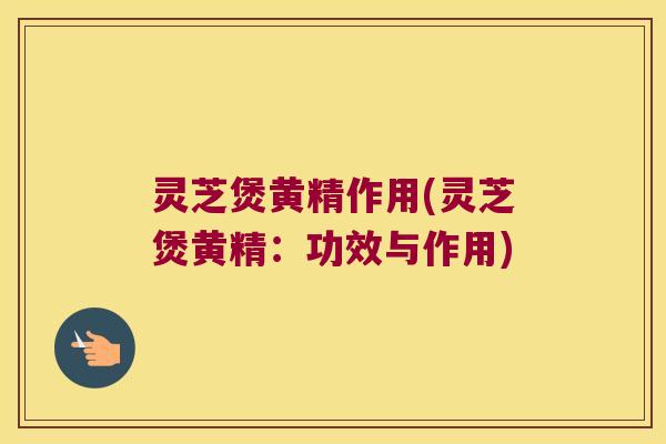 灵芝煲黄精作用(灵芝煲黄精:功效与作用) 灵芝煲黄精作用(灵芝煲黄精:功效与作用)