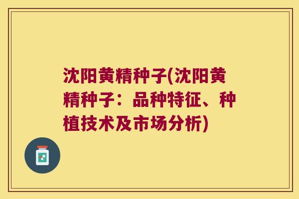 沈阳黄精种子(沈阳黄精种子：品种特征、种植技术及市场分析)