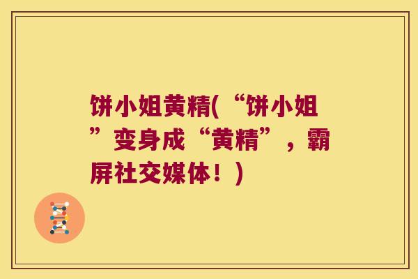 饼小姐黄精(“饼小姐”变身成“黄精”,霸屏社交媒体!) 饼小姐黄精(“饼小姐”变身成“黄精”,霸屏社交媒体!)
