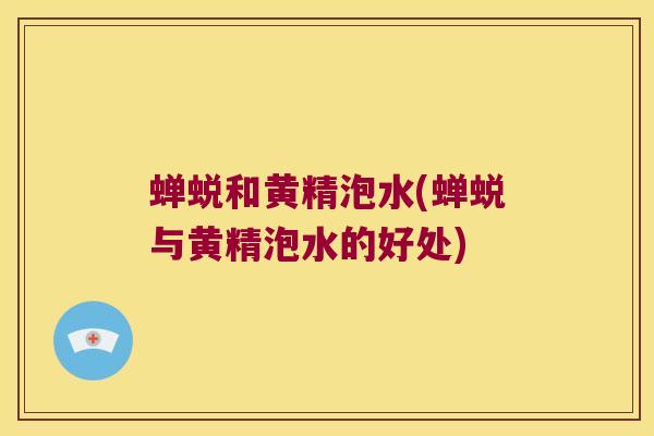 蝉蜕和黄精泡水(蝉蜕与黄精泡水的好处) 蝉蜕和黄精泡水(蝉蜕与黄精泡水的好处)