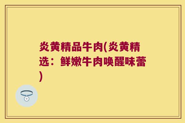 炎黄精品牛肉(炎黄精选：鲜嫩牛肉唤醒味蕾)