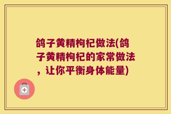 鸽子黄精枸杞做法(鸽子黄精枸杞的家常做法，让你平衡身体能量)