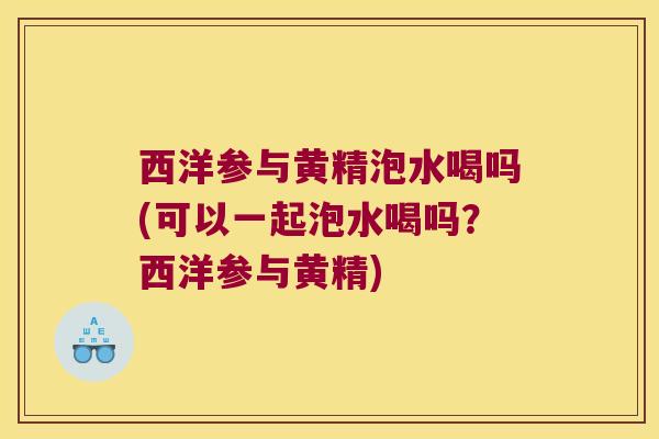 西洋参与黄精泡水喝吗(可以一起泡水喝吗?西洋参与黄精) 西洋参与黄精泡水喝吗(可以一起泡水喝吗?西洋参与黄精)