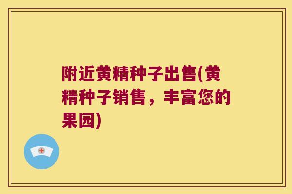 附近黄精种子出售(黄精种子销售，丰富您的果园)