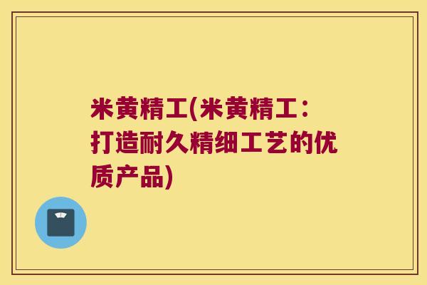 米黄精工(米黄精工：打造耐久精细工艺的优质产品)