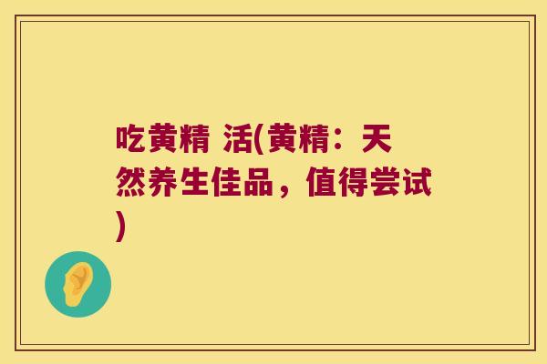 吃黄精 活(黄精：天然养生佳品，值得尝试)