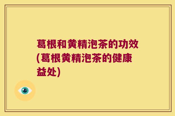 葛根和黄精泡茶的功效(葛根黄精泡茶的健康益处)