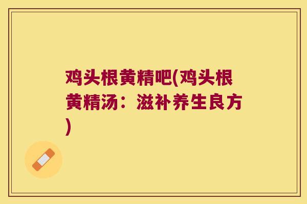鸡头根黄精吧(鸡头根黄精汤：滋补养生良方)